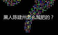黑人陳建州怎么減肥的？黑人陳建州小時