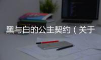 黑與白的公主契約（關于黑與白的公主契約的基本情況說明介紹）