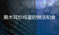黑木耳炒雞蛋的做法和食材用料及健康功效