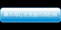 黑木耳紅棗煲瘦肉湯的做法