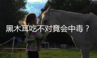 黑木耳吃不對竟會中毒？提醒：食用黑木耳需謹記這一注意事項！