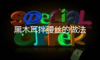 黑木耳拌腰絲的做法