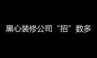 黑心裝修公司“招”數多，業務選擇需謹慎