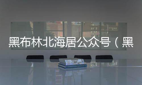 黑布林北海居公眾號（黑布林北海居）