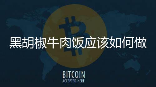 黑胡椒牛肉飯應(yīng)該如何做