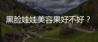 黑臉娃娃美容果好不好？三大功還你白嫩肌膚~