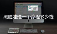 黑臉娃娃一個療程多少錢 黑臉娃娃原理~