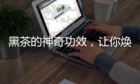 黑茶的神奇功效，讓你煥發(fā)光彩