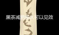黑茶減肥多久可以見效