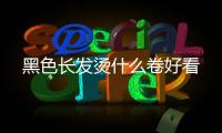 黑色長發(fā)燙什么卷好看