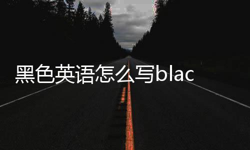 黑色英語怎么寫black（黑色英語怎么寫）