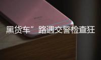 黑貨車”路遇交警檢查狂飆3公里  被及時攔截