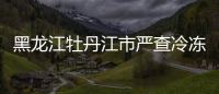 黑龍江牡丹江市嚴(yán)查冷凍食品 確保節(jié)日食品安全