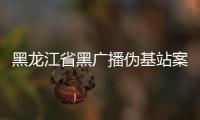 黑龍江省黑廣播偽基站案件下降