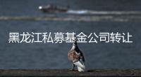 黑龍江私募基金公司轉(zhuǎn)讓