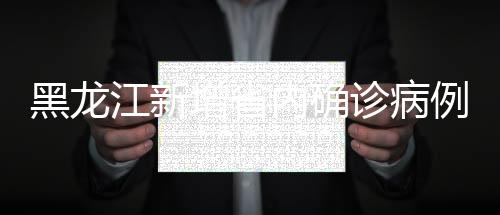 黑龍江新增省內確診病例7例，境外輸入13例