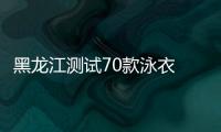 黑龍江測試70款泳衣 多款樣品不達標