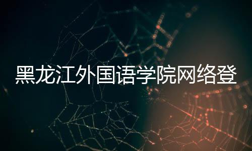 黑龍江外國語學院網絡登錄（黑龍江外國語學院教務平臺官網）