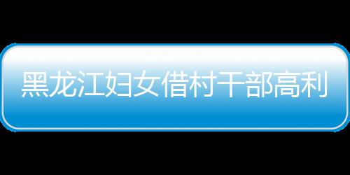 黑龍江婦女借村干部高利貸遭拘禁
