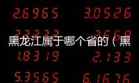 黑龍江屬于哪個省的（黑龍江屬于哪個省）