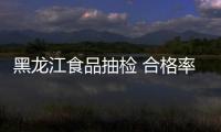 黑龍江食品抽檢 合格率達98%
