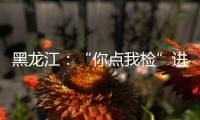 黑龍江：“你點我檢”進超市
