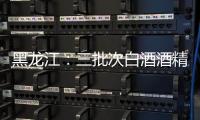 黑龍江：三批次白酒酒精度抽檢不達標