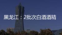 黑龍江：2批次白酒酒精度不達標