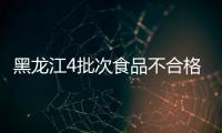 黑龍江4批次食品不合格