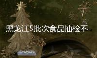 黑龍江5批次食品抽檢不合格  涉及微生物污染、農藥殘留等問題