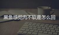 黑魚感覺肉不軟是怎么回事 黑魚口感是什么樣的
