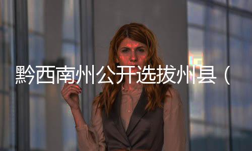 黔西南州公開選拔州縣（市）兩級團委領(lǐng)導(dǎo)干部