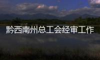 黔西南州總工會經審工作規范化建設獲全省特等獎