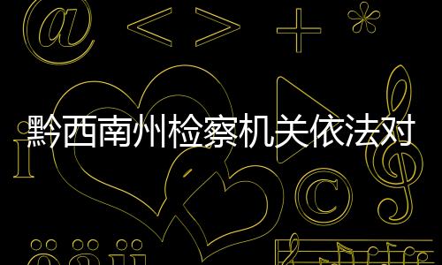 黔西南州檢察機關依法對鄒杰決定逮捕