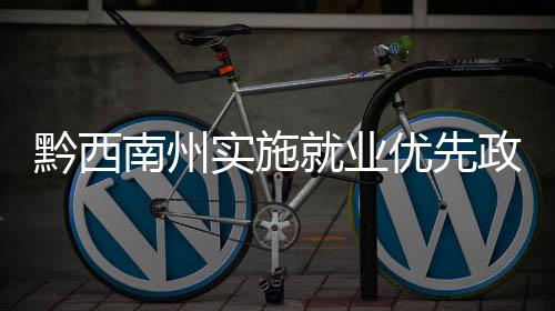 黔西南州實施就業優先政策 助推就業扶貧