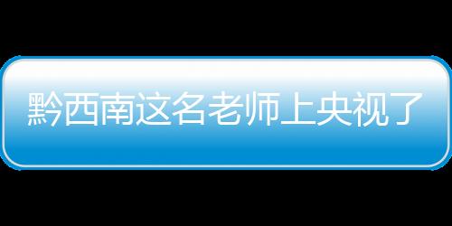 黔西南這名老師上央視了！昔日背母上學，今助貧困學子圓夢