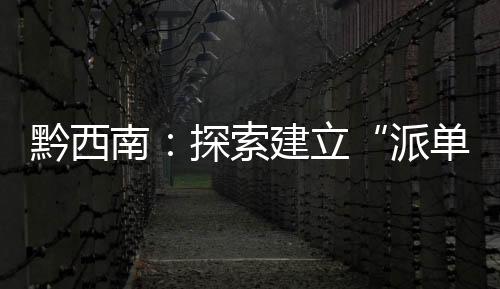 黔西南：探索建立“派單制”壓實管黨治黨責任