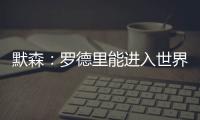 默森：羅德里能進(jìn)入世界上每一支球隊，曼城將非常想念他