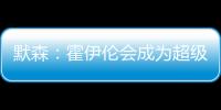 默森：霍伊倫會(huì)成為超級(jí)巨星，現(xiàn)在他很有信心