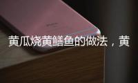 黃瓜燒黃鱔魚的做法，黃鱔魚的做法