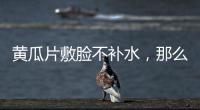 黃瓜片敷臉不補水，那么入秋補水有什么