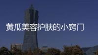 黃瓜美容護膚的小竅門 這幾種辦法被朋友圈轉瘋了