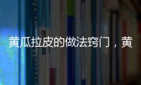 黃瓜拉皮的做法竅門，黃瓜拉皮的做法