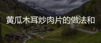 黃瓜木耳炒肉片的做法和食材用料及健康功效