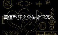 黃疸型肝炎會傳染嗎怎么傳染，黃疸型肝炎會傳染嗎