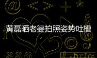 黃磊曬老婆拍照姿勢吐槽其架勢大 孫莉扎馬步拍黃磊一臉甜笑似迷妹