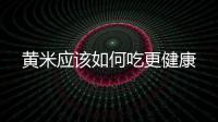 黃米應(yīng)該如何吃更健康