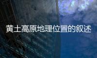 黃土高原地理位置的敘述（黃土高原地理位置）