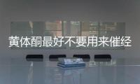 黃體酮最好不要用來催經，月經不調怎么調養好