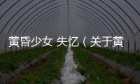 黃昏少女 失憶（關(guān)于黃昏少女 失憶的基本情況說明介紹）
